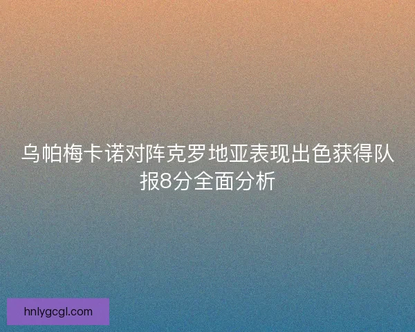 乌帕梅卡诺对阵克罗地亚表现出色获得队报8分全面分析