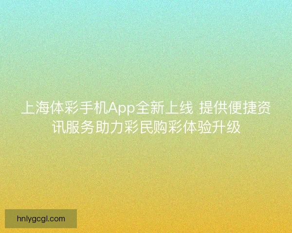 上海体彩手机App全新上线 提供便捷资讯服务助力彩民购彩体验升级