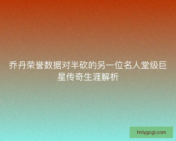 乔丹荣誉数据对半砍的另一位名人堂级巨星传奇生涯解析
