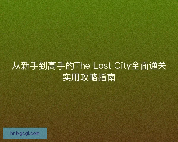 从新手到高手的The Lost City全面通关实用攻略指南