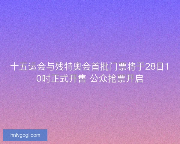 十五运会与残特奥会首批门票将于28日10时正式开售 公众抢票开启