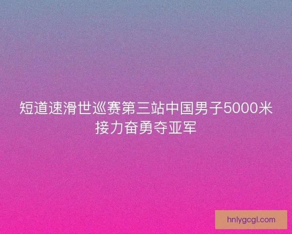 短道速滑世巡赛第三站中国男子5000米接力奋勇夺亚军