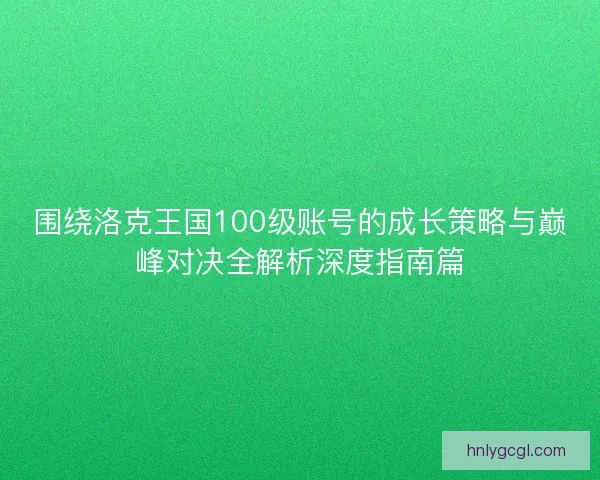 围绕洛克王国100级账号的成长策略与巅峰对决全解析深度指南篇