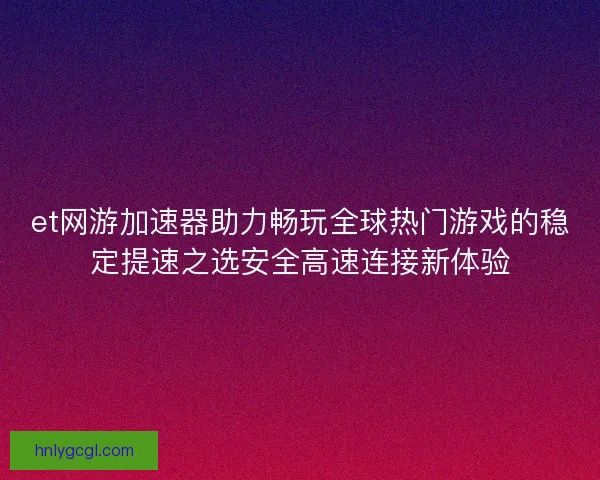 et网游加速器助力畅玩全球热门游戏的稳定提速之选安全高速连接新体验
