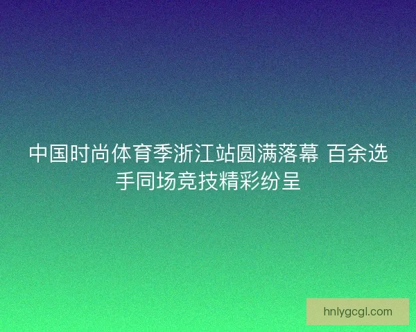 中国时尚体育季浙江站圆满落幕 百余选手同场竞技精彩纷呈